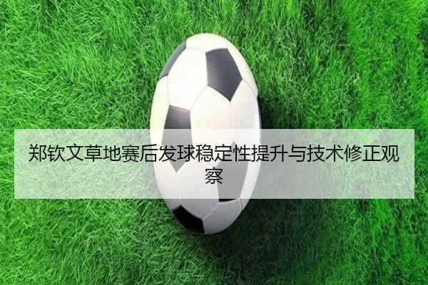 郑钦文草地赛后发球稳定性提升与技术修正观察