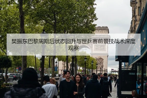 樊振东巴黎周期后状态回升与世乒赛前景技战术深度观察
