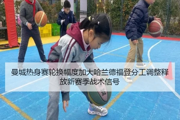 曼城热身赛轮换幅度加大哈兰德福登分工调整释放新赛季战术信号