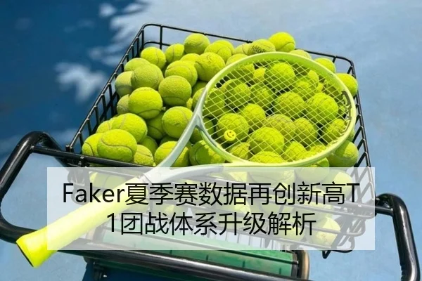 Faker夏季赛数据再创新高T1团战体系升级解析