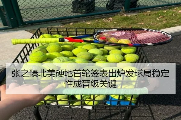 张之臻北美硬地首轮签表出炉发球局稳定性成晋级关键