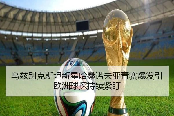 乌兹别克斯坦新星哈桑诺夫亚青赛爆发引欧洲球探持续紧盯