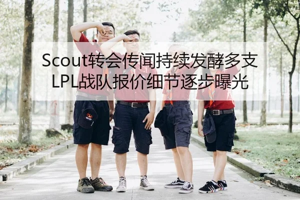 Scout转会传闻持续发酵多支LPL战队报价细节逐步曝光